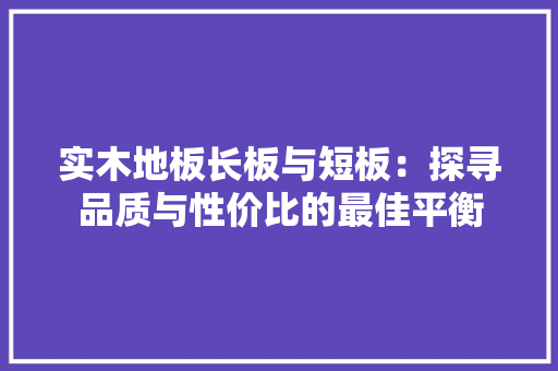 实木地板长板与短板：探寻品质与性价比的最佳平衡 现代风格装饰