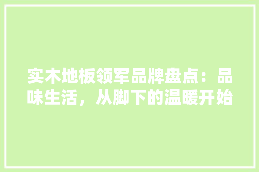 实木地板领军品牌盘点：品味生活，从脚下的温暖开始 现代风格装饰