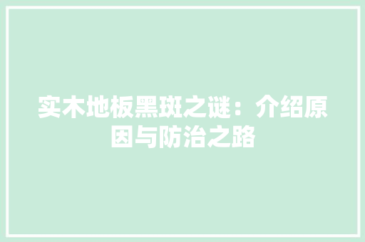 实木地板黑斑之谜：介绍原因与防治之路