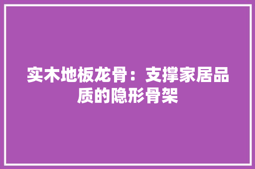 实木地板龙骨：支撑家居品质的隐形骨架