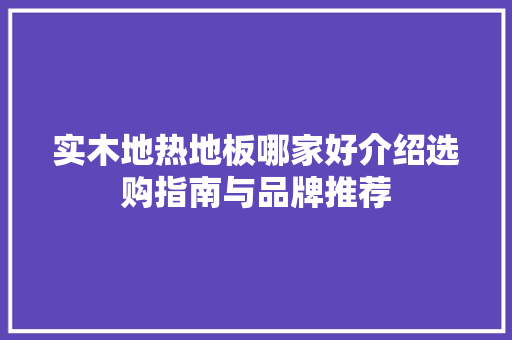 实木地热地板哪家好介绍选购指南与品牌推荐 现代风格装饰