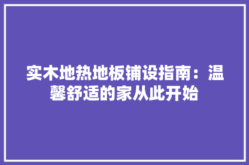 实木地热地板铺设指南：温馨舒适的家从此开始 现代风格装饰