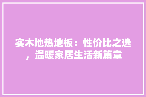 实木地热地板：性价比之选，温暖家居生活新篇章 现代风格装饰