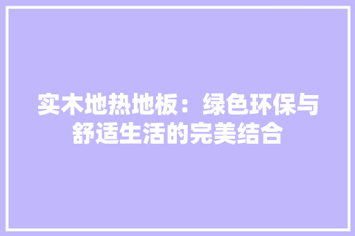 实木地热地板：绿色环保与舒适生活的完美结合 现代风格装饰