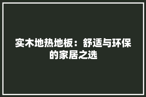 实木地热地板：舒适与环保的家居之选 现代风格装饰