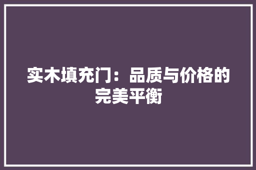 实木填充门：品质与价格的完美平衡 现代风格装饰