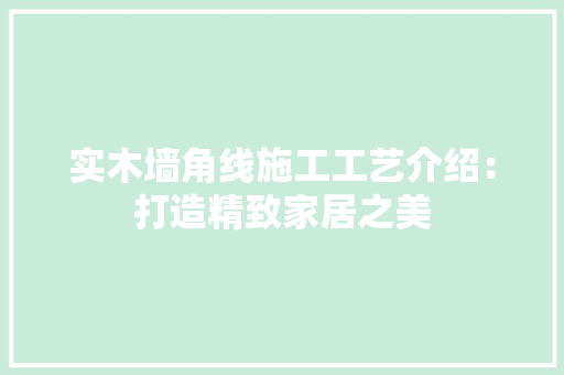 实木墙角线施工工艺介绍：打造精致家居之美 现代风格装饰