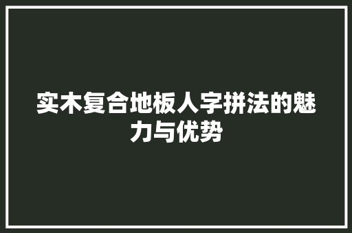 实木复合地板人字拼法的魅力与优势 现代风格装饰