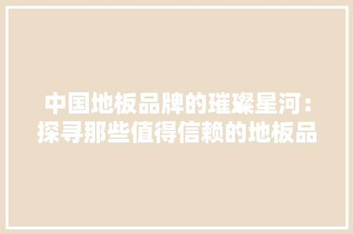 中国地板品牌的璀璨星河：探寻那些值得信赖的地板品牌 家居装修