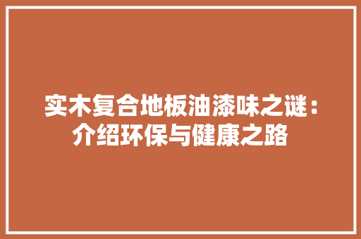 实木复合地板油漆味之谜：介绍环保与健康之路 现代风格装饰