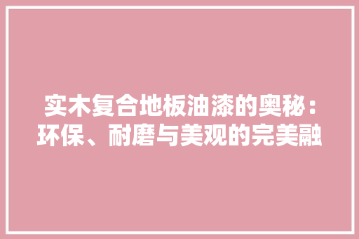 实木复合地板油漆的奥秘：环保、耐磨与美观的完美融合 现代风格装饰