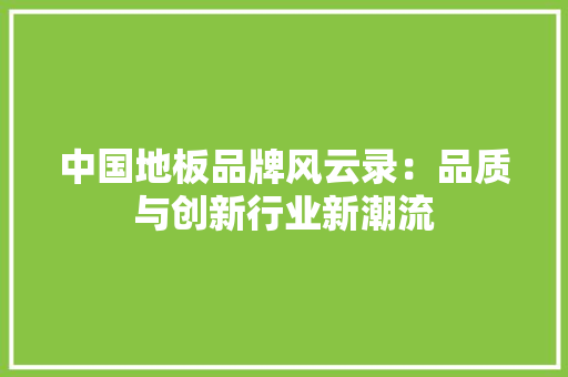 中国地板品牌风云录：品质与创新行业新潮流