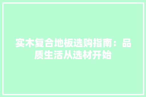 实木复合地板选购指南：品质生活从选材开始 现代风格装饰
