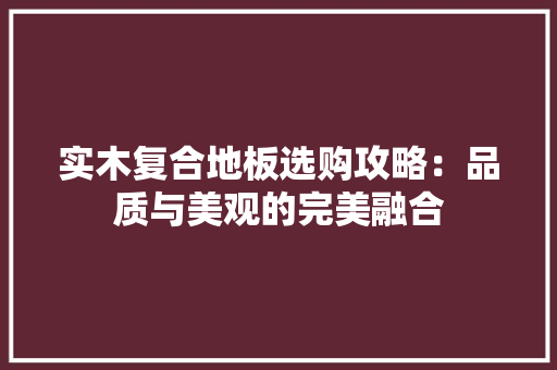 实木复合地板选购攻略：品质与美观的完美融合 现代风格装饰