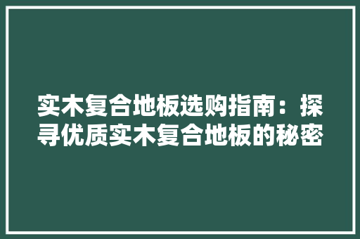实木复合地板选购指南：探寻优质实木复合地板的秘密 现代风格装饰