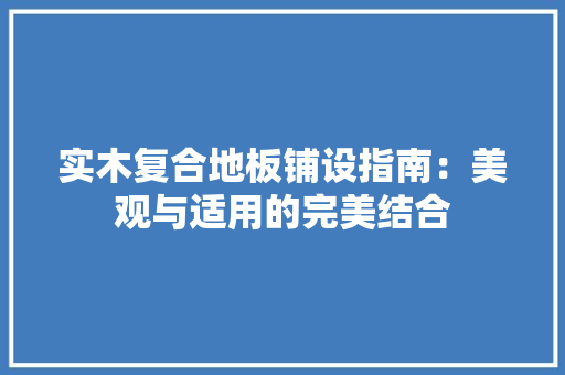 实木复合地板铺设指南：美观与适用的完美结合 现代风格装饰
