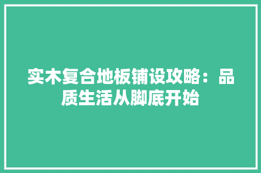 实木复合地板铺设攻略：品质生活从脚底开始 现代风格装饰