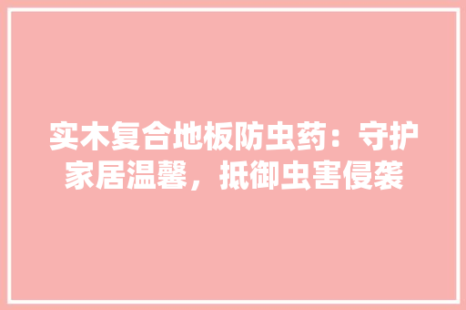 实木复合地板防虫药：守护家居温馨，抵御虫害侵袭