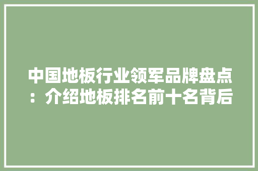 中国地板行业领军品牌盘点：介绍地板排名前十名背后的实力与魅力