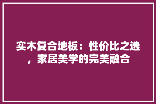实木复合地板：性价比之选，家居美学的完美融合