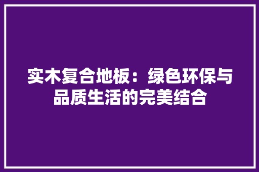 实木复合地板：绿色环保与品质生活的完美结合