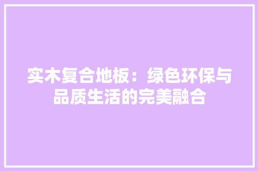 实木复合地板：绿色环保与品质生活的完美融合 现代风格装饰
