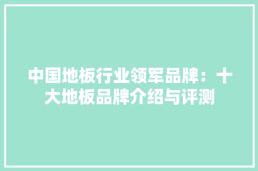 中国地板行业领军品牌：十大地板品牌介绍与评测