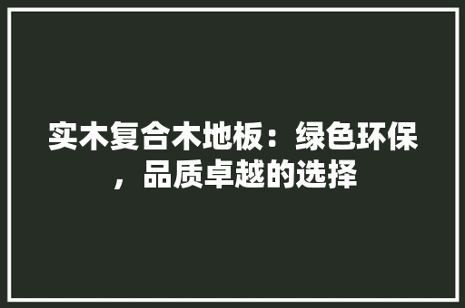 实木复合木地板：绿色环保，品质卓越的选择