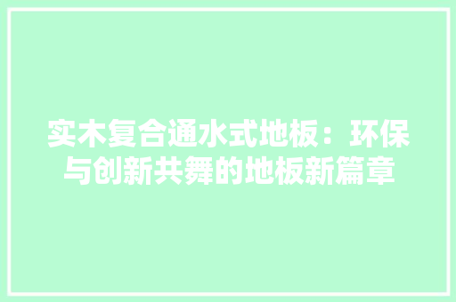 实木复合通水式地板：环保与创新共舞的地板新篇章