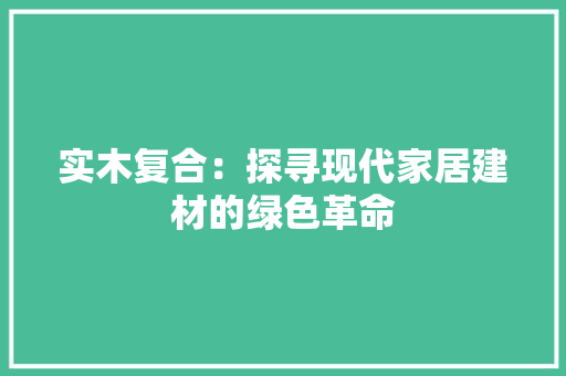 实木复合：探寻现代家居建材的绿色革命 现代风格装饰