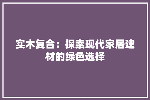 实木复合：探索现代家居建材的绿色选择 现代风格装饰