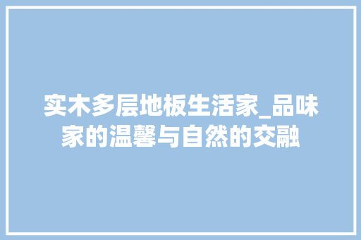 实木多层地板生活家_品味家的温馨与自然的交融 现代风格装饰