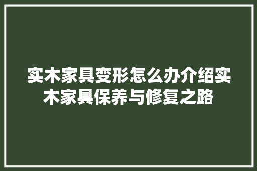 实木家具变形怎么办介绍实木家具保养与修复之路