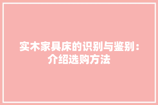 实木家具床的识别与鉴别：介绍选购方法