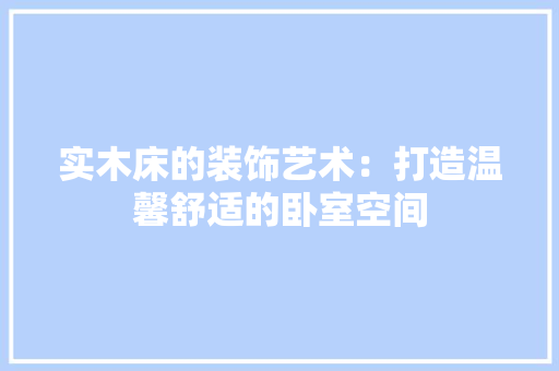 实木床的装饰艺术：打造温馨舒适的卧室空间