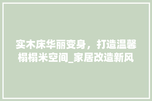 实木床华丽变身，打造温馨榻榻米空间_家居改造新风尚