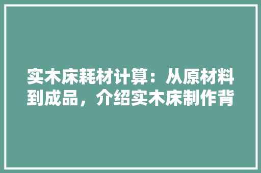 实木床耗材计算：从原材料到成品，介绍实木床制作背后的秘密