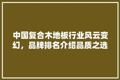 中国复合木地板行业风云变幻，品牌排名介绍品质之选 家居装修