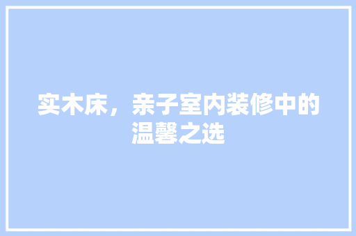 实木床，亲子室内装修中的温馨之选