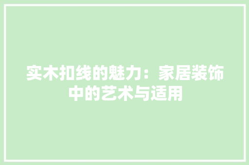 实木扣线的魅力：家居装饰中的艺术与适用 现代风格装饰