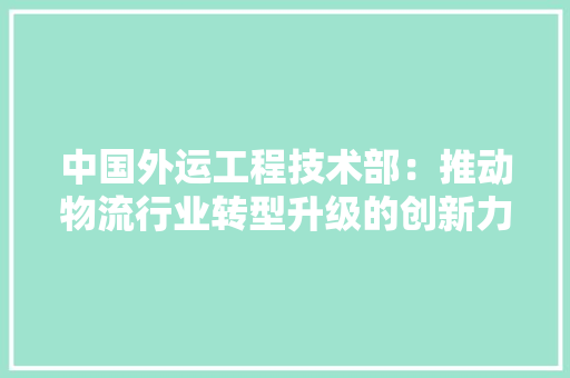 中国外运工程技术部：推动物流行业转型升级的创新力量 家居装修