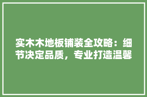 实木木地板铺装全攻略：细节决定品质，专业打造温馨家居 现代风格装饰
