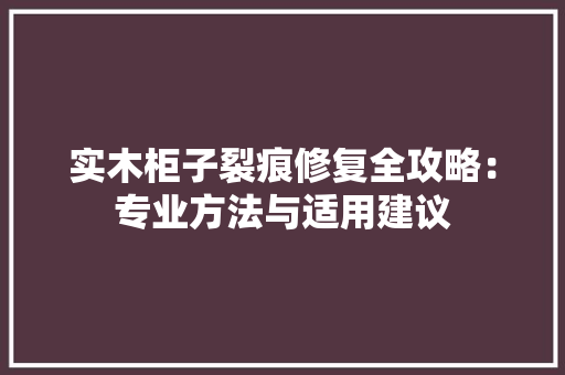 实木柜子裂痕修复全攻略：专业方法与适用建议 现代风格装饰