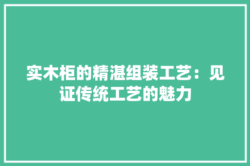 实木柜的精湛组装工艺：见证传统工艺的魅力