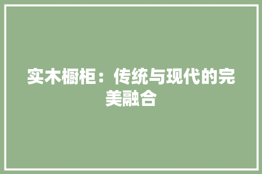 实木橱柜：传统与现代的完美融合 现代风格装饰