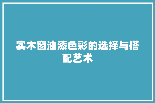 实木窗油漆色彩的选择与搭配艺术 现代风格装饰