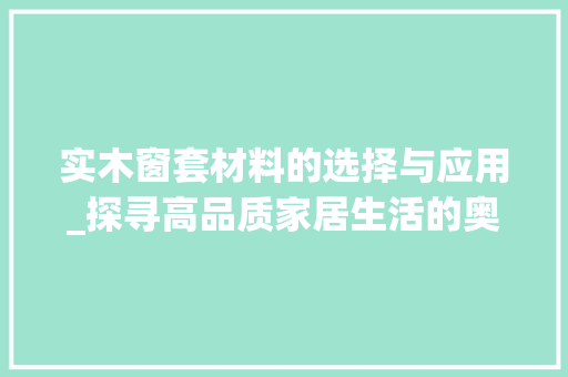 实木窗套材料的选择与应用_探寻高品质家居生活的奥秘