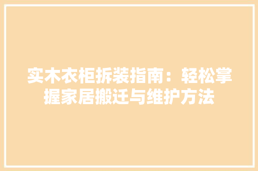 实木衣柜拆装指南：轻松掌握家居搬迁与维护方法 现代风格装饰