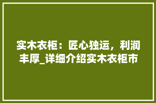 实木衣柜：匠心独运，利润丰厚_详细介绍实木衣柜市场潜力 现代风格装饰