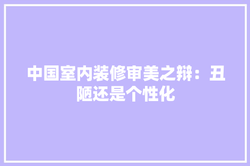 中国室内装修审美之辩：丑陋还是个性化 家居装修